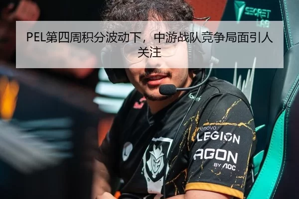 PEL第四周积分波动下，中游战队竞争局面引人关注